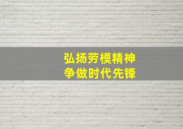 弘扬劳模精神 争做时代先锋